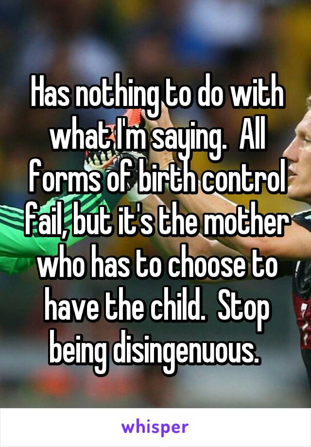 Has nothing to do with what I'm saying.  All forms of birth control fail, but it's the mother who has to choose to have the child.  Stop being disingenuous. 