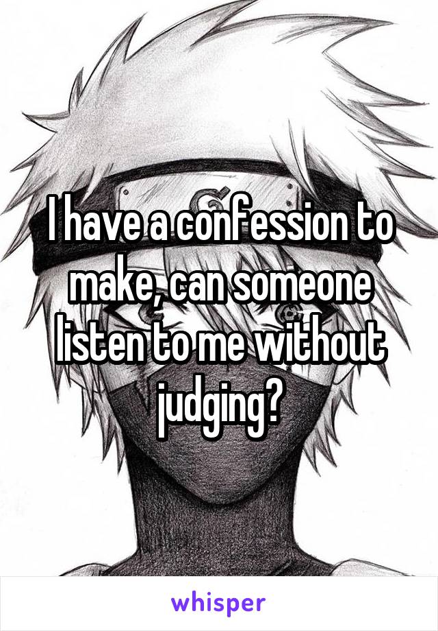 I have a confession to make, can someone listen to me without judging?