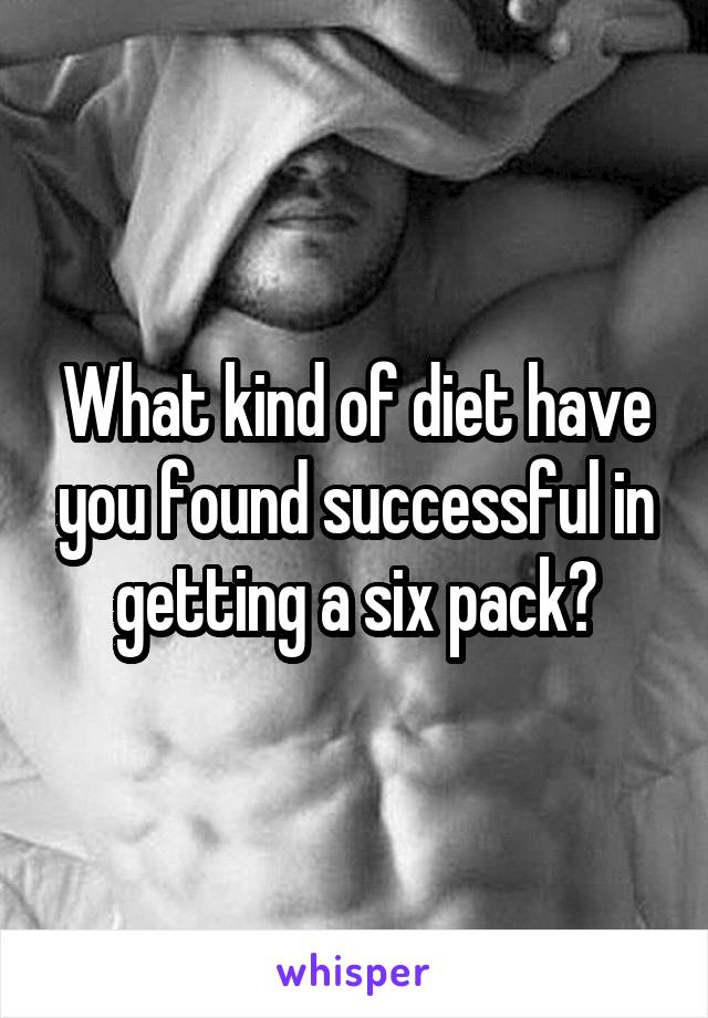 What kind of diet have you found successful in getting a six pack?