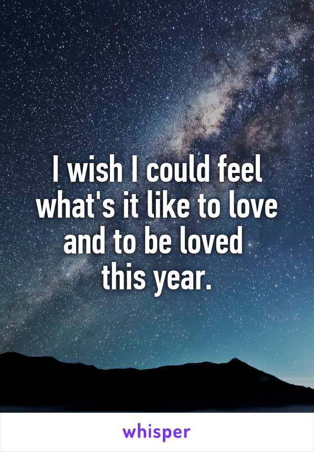 I wish I could feel what's it like to love and to be loved 
this year.