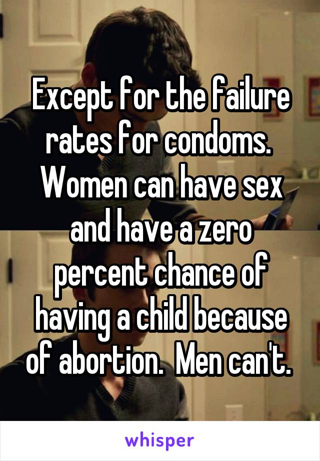 Except for the failure rates for condoms.  Women can have sex and have a zero percent chance of having a child because of abortion.  Men can't. 