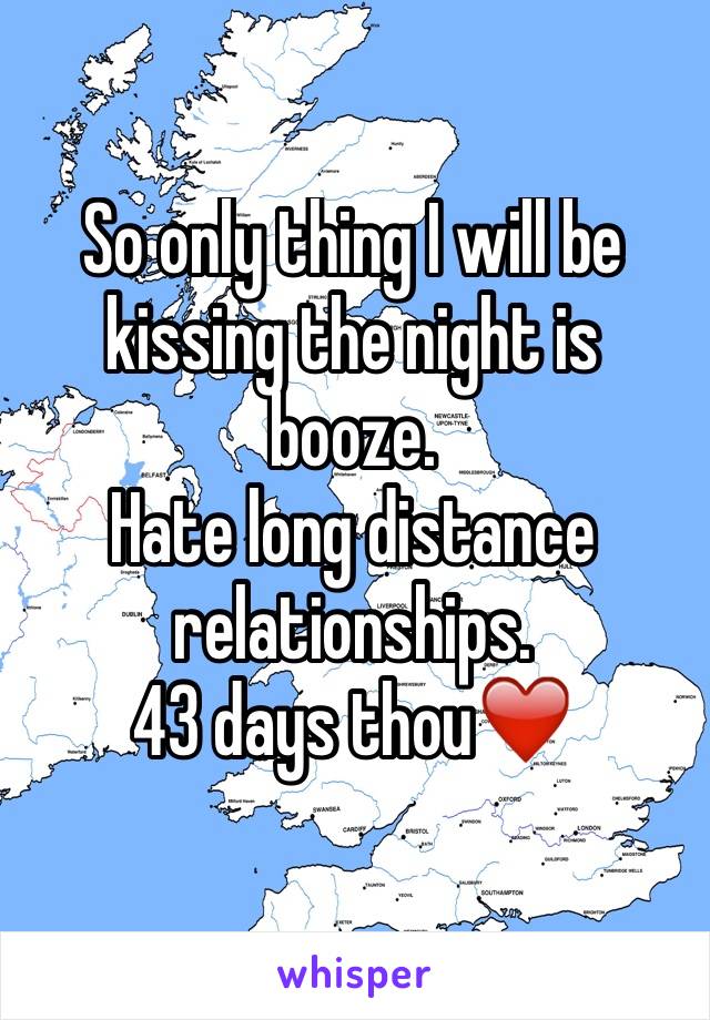 So only thing I will be kissing the night is booze.
Hate long distance relationships.
43 days thou❤️