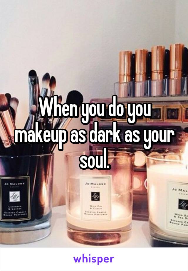 When you do you makeup as dark as your soul.