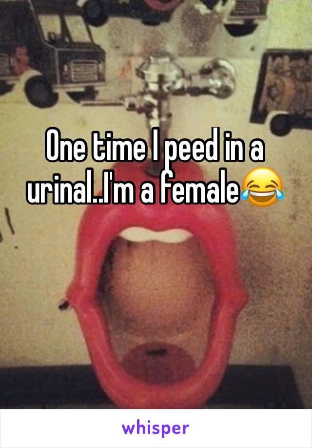 One time I peed in a urinal..I'm a female😂