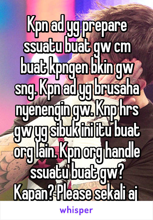 Kpn ad yg prepare ssuatu buat gw cm buat kpngen bkin gw sng. Kpn ad yg brusaha nyenengin gw. Knp hrs gw yg sibuk ini itu buat org lain. Kpn org handle ssuatu buat gw? Kapan? Please sekali aj 