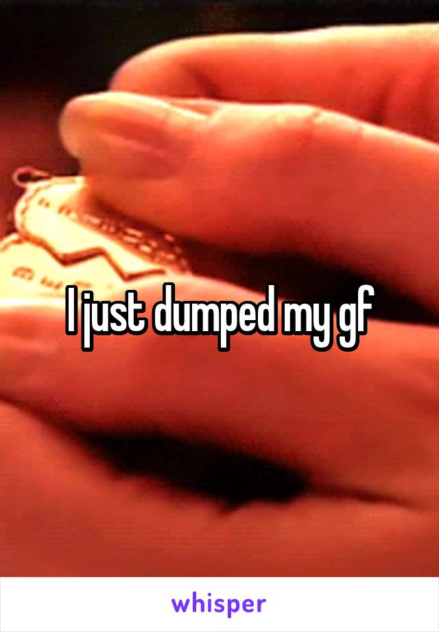 I just dumped my gf