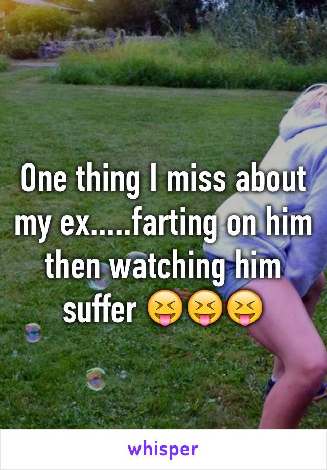 One thing I miss about my ex.....farting on him  then watching him suffer 😝😝😝