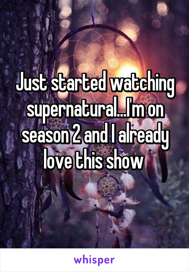 Just started watching supernatural...I'm on season 2 and I already love this show 
