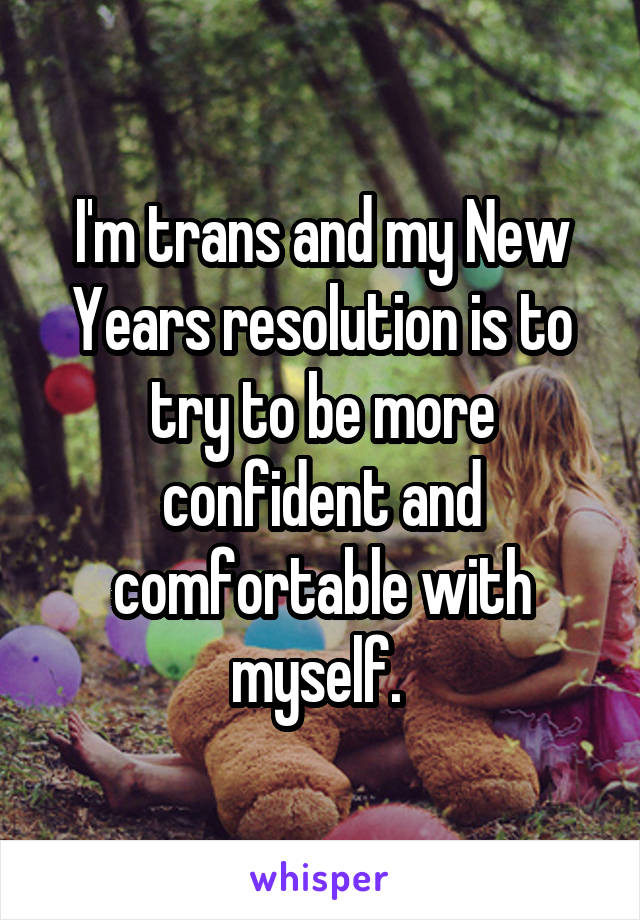 I'm trans and my New Years resolution is to try to be more confident and comfortable with myself. 