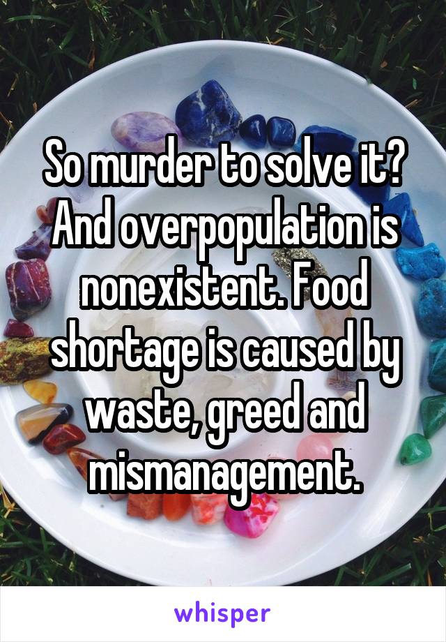 So murder to solve it? And overpopulation is nonexistent. Food shortage is caused by waste, greed and mismanagement.