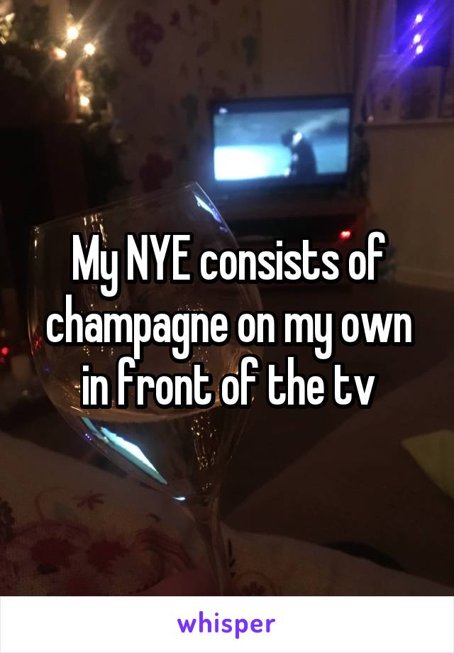 My NYE consists of champagne on my own in front of the tv