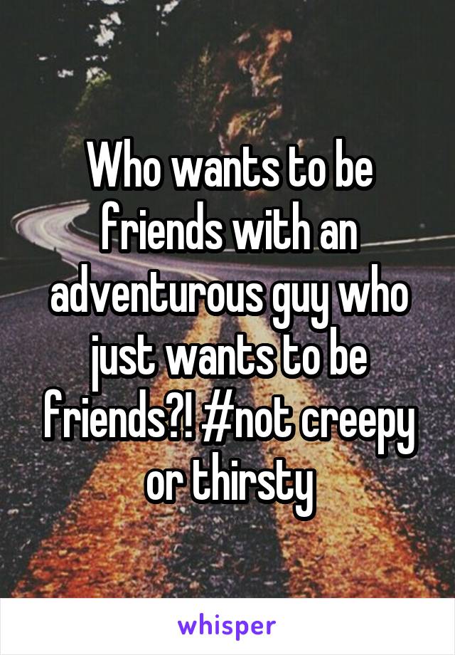 Who wants to be friends with an adventurous guy who just wants to be friends?! #not creepy or thirsty