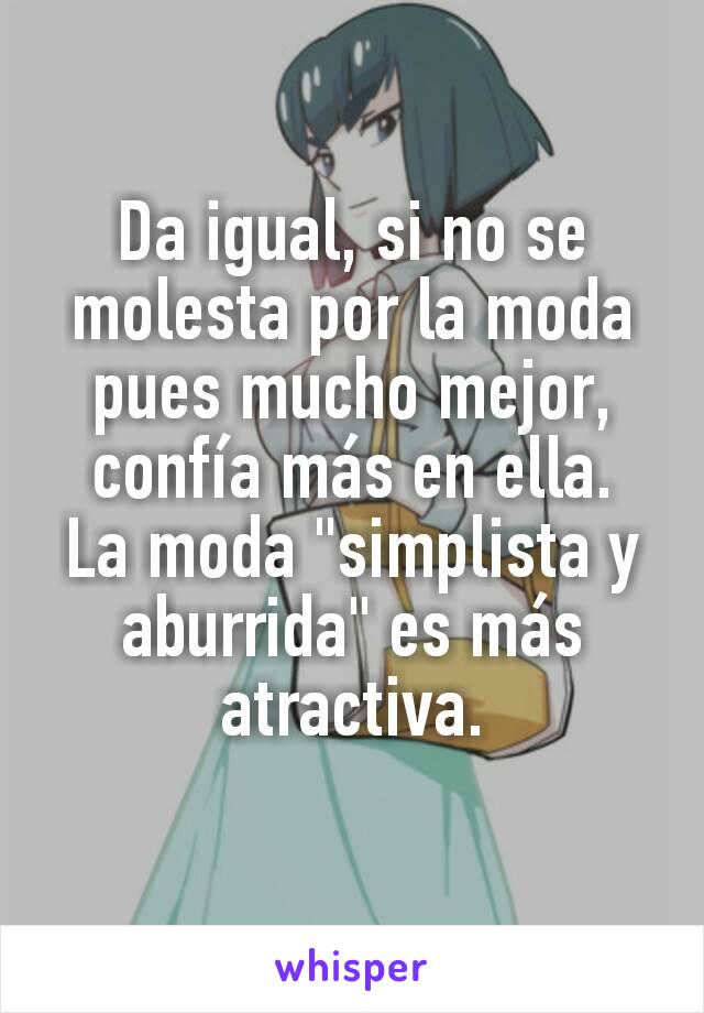 Da igual, si no se molesta por la moda pues mucho mejor, confía más en ella.
La moda "simplista y aburrida" es más atractiva.
