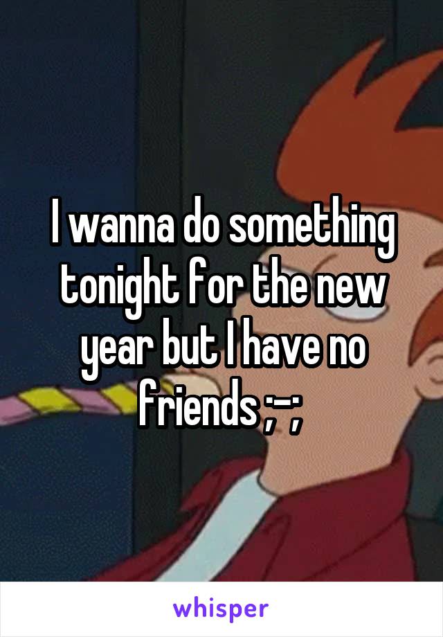 I wanna do something tonight for the new year but I have no friends ;-; 