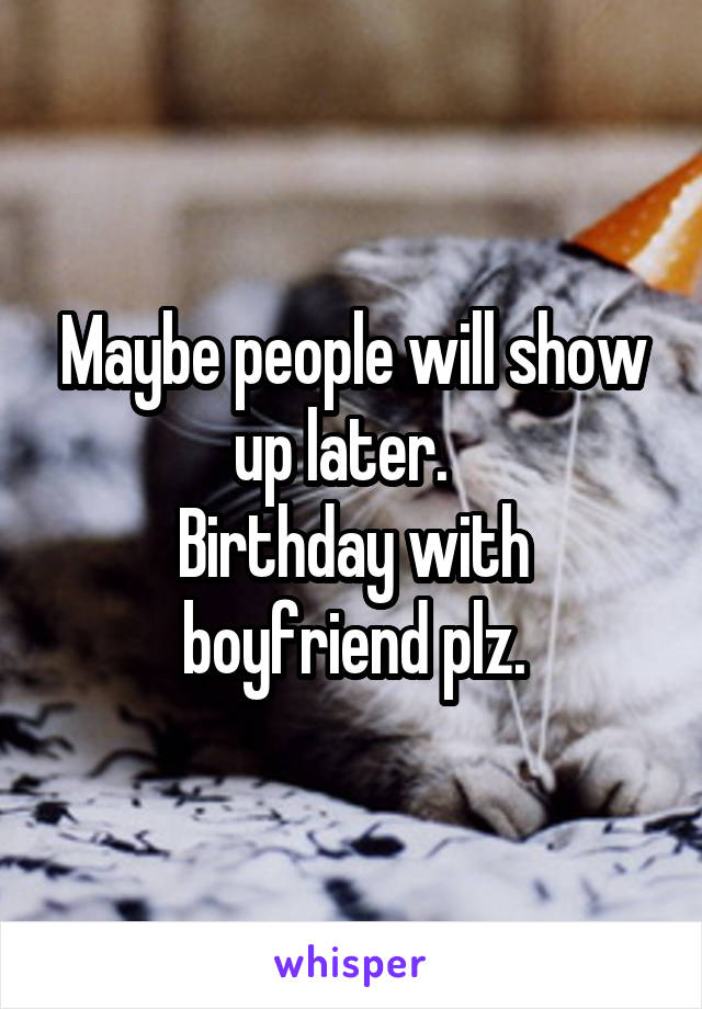 Maybe people will show up later.  
Birthday with boyfriend plz.