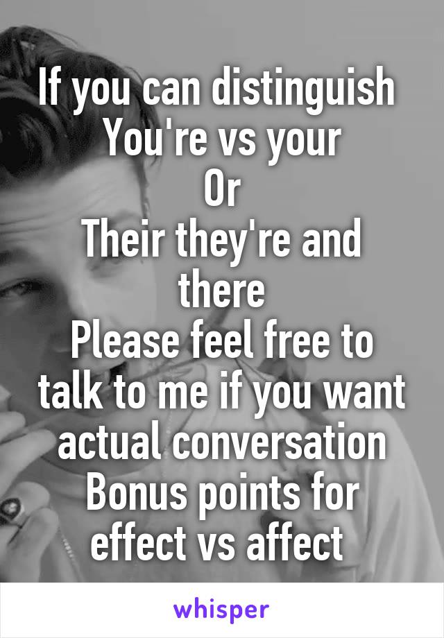 If you can distinguish 
You're vs your
Or
Their they're and there
Please feel free to talk to me if you want actual conversation
Bonus points for effect vs affect 