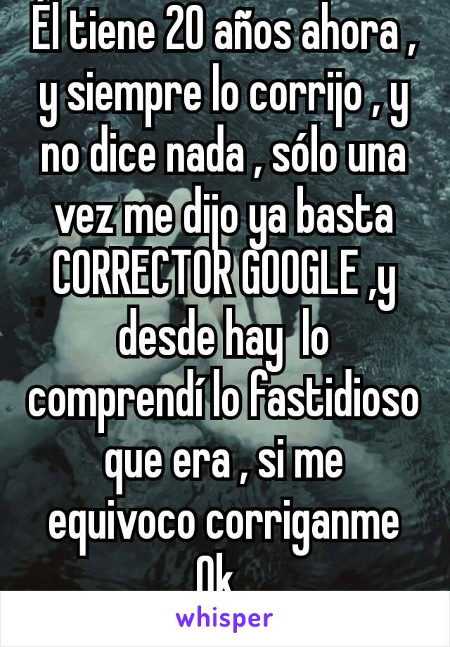 Él tiene 20 años ahora , y siempre lo corrijo , y no dice nada , sólo una vez me dijo ya basta CORRECTOR GOOGLE ,y desde hay  lo comprendí lo fastidioso que era , si me equivoco corriganme Ok .