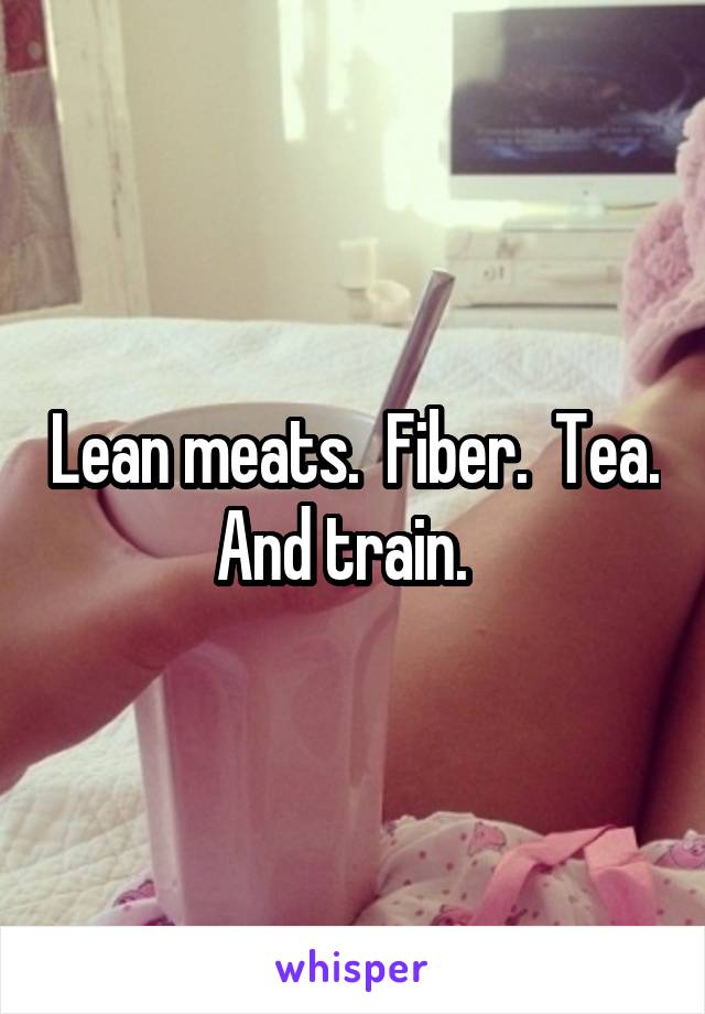 Lean meats.  Fiber.  Tea. And train.  