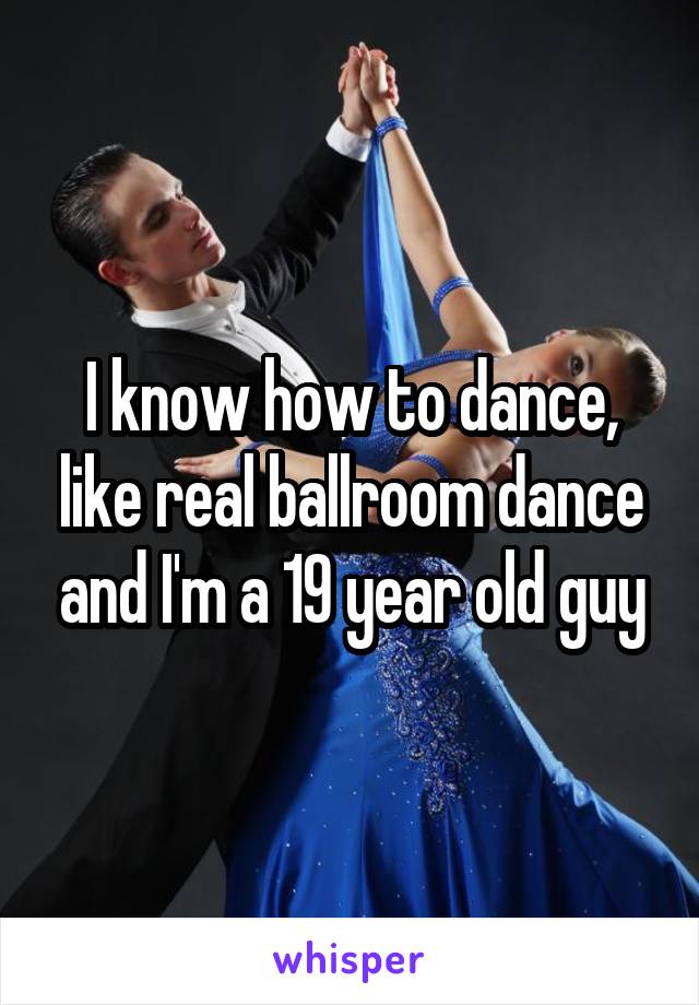 I know how to dance, like real ballroom dance and I'm a 19 year old guy