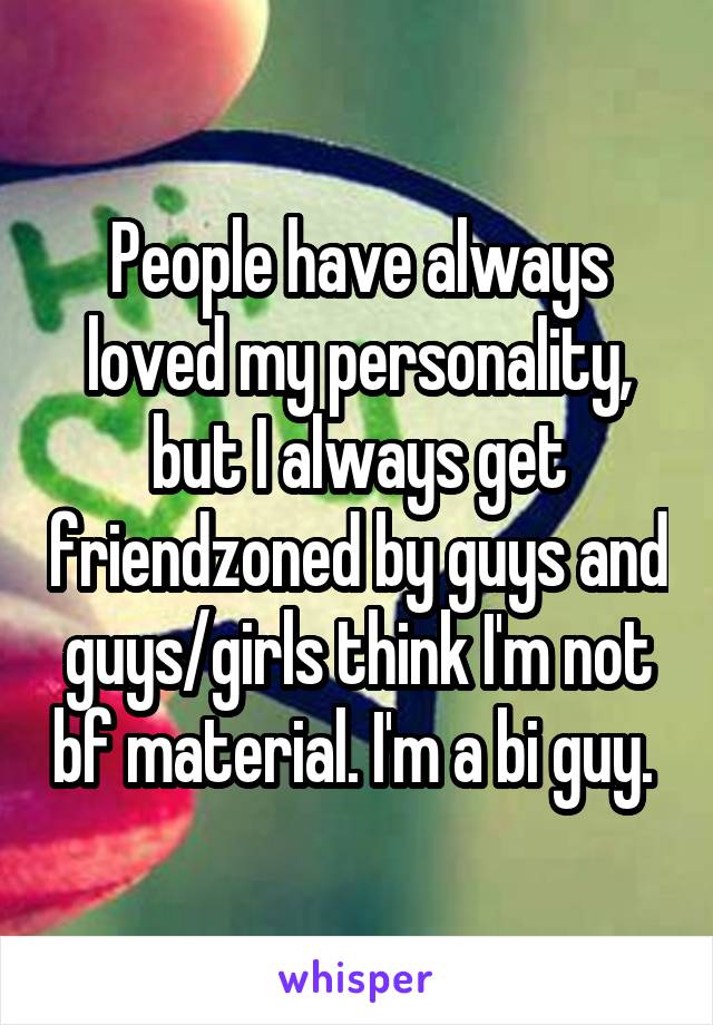 People have always loved my personality, but I always get friendzoned by guys and guys/girls think I'm not bf material. I'm a bi guy. 