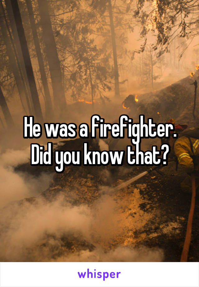 He was a firefighter. Did you know that?