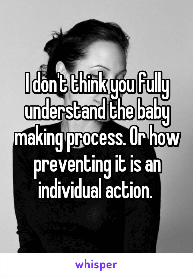 I don't think you fully understand the baby making process. Or how preventing it is an individual action. 