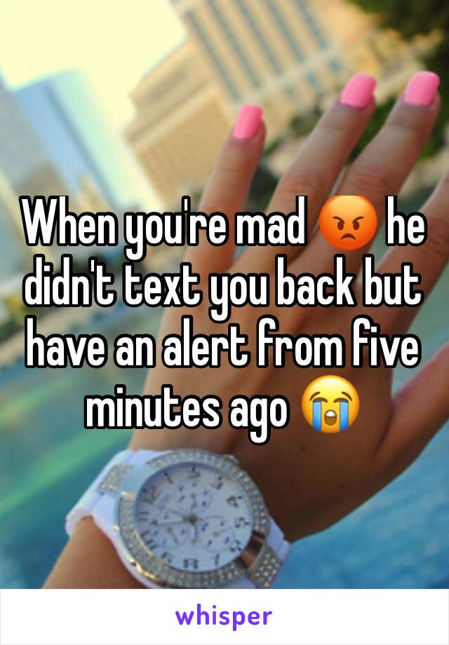 When you're mad 😡 he didn't text you back but have an alert from five minutes ago 😭