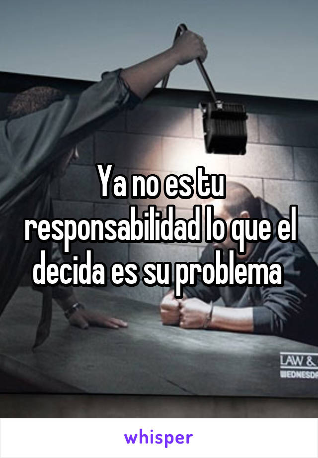 Ya no es tu responsabilidad lo que el decida es su problema 