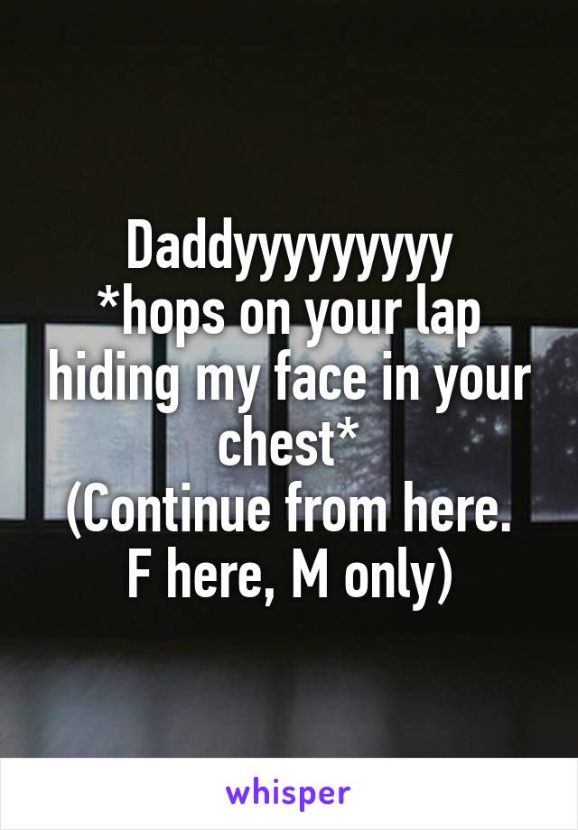 Daddyyyyyyyyy
*hops on your lap hiding my face in your chest*
(Continue from here. F here, M only)