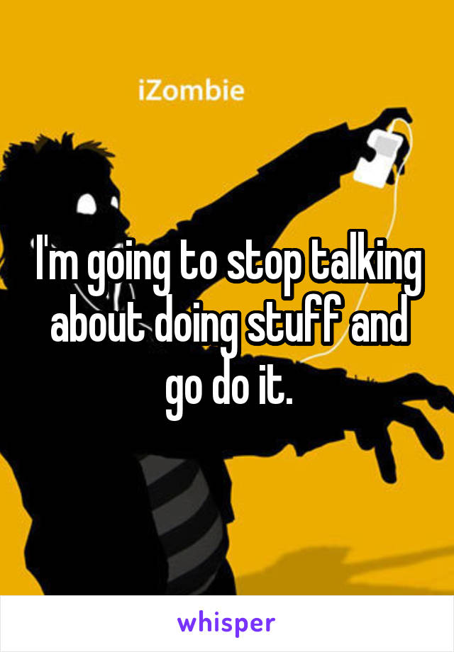 I'm going to stop talking about doing stuff and go do it.