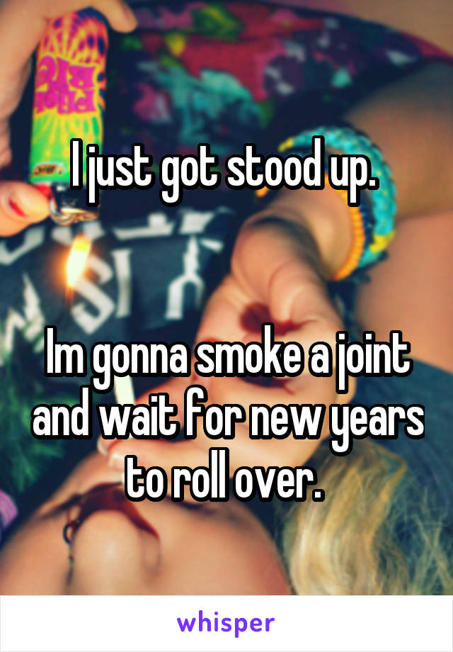 I just got stood up. 


Im gonna smoke a joint and wait for new years to roll over. 