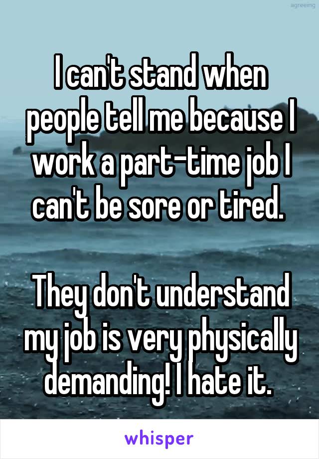 I can't stand when people tell me because I work a part-time job I can't be sore or tired. 

They don't understand my job is very physically demanding! I hate it. 