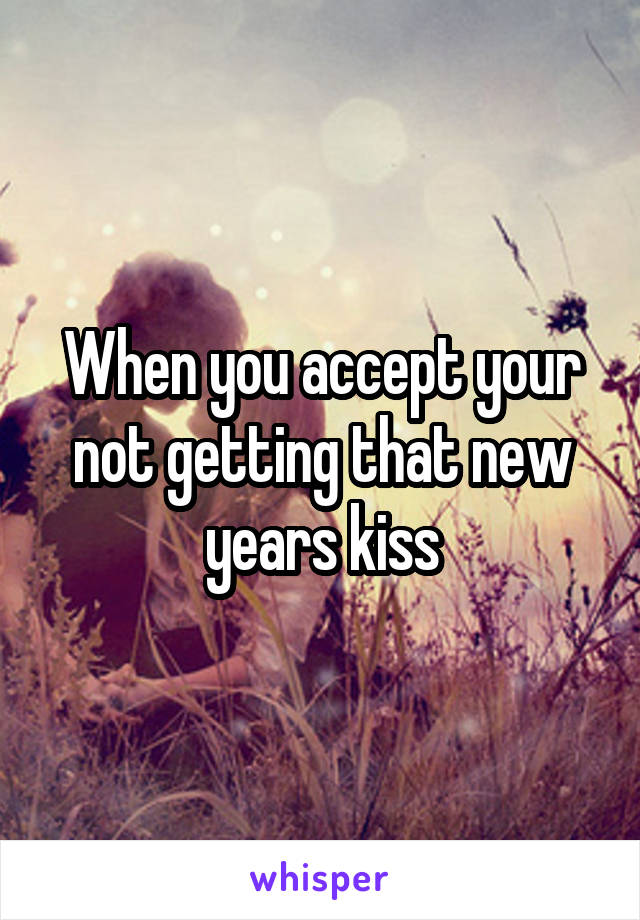 When you accept your not getting that new years kiss