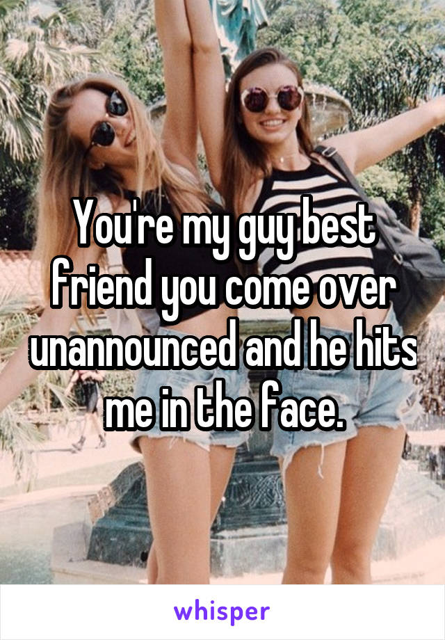 You're my guy best friend you come over unannounced and he hits me in the face.