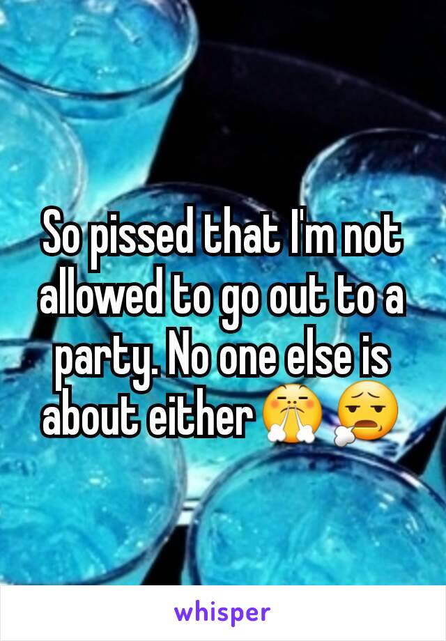 So pissed that I'm not allowed to go out to a party. No one else is about either😤😧