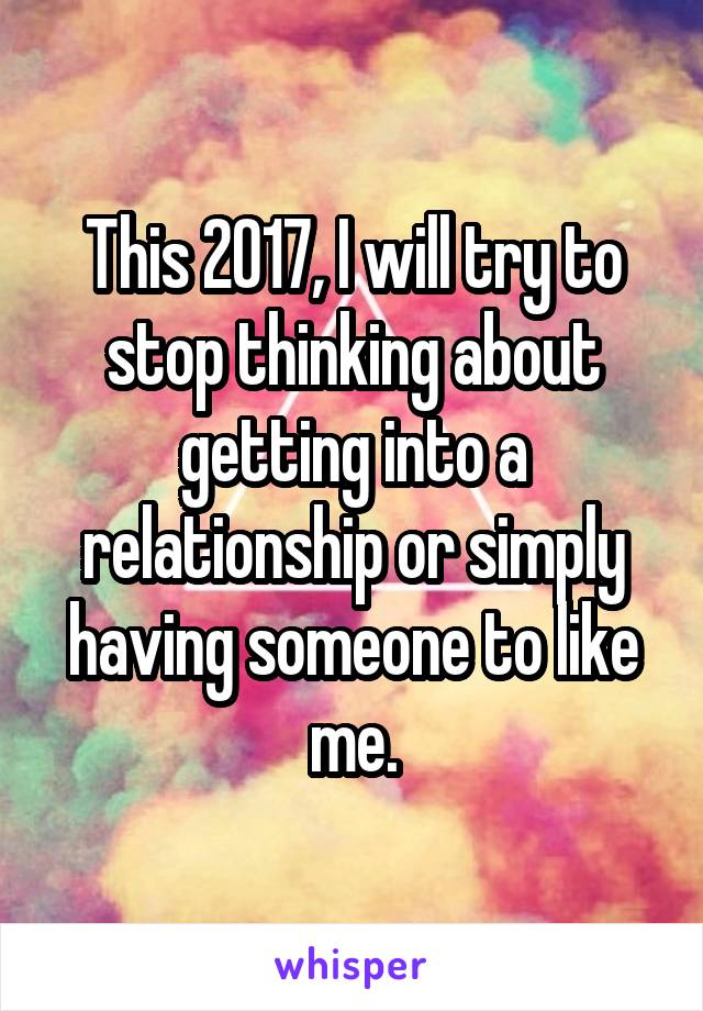 This 2017, I will try to stop thinking about getting into a relationship or simply having someone to like me.