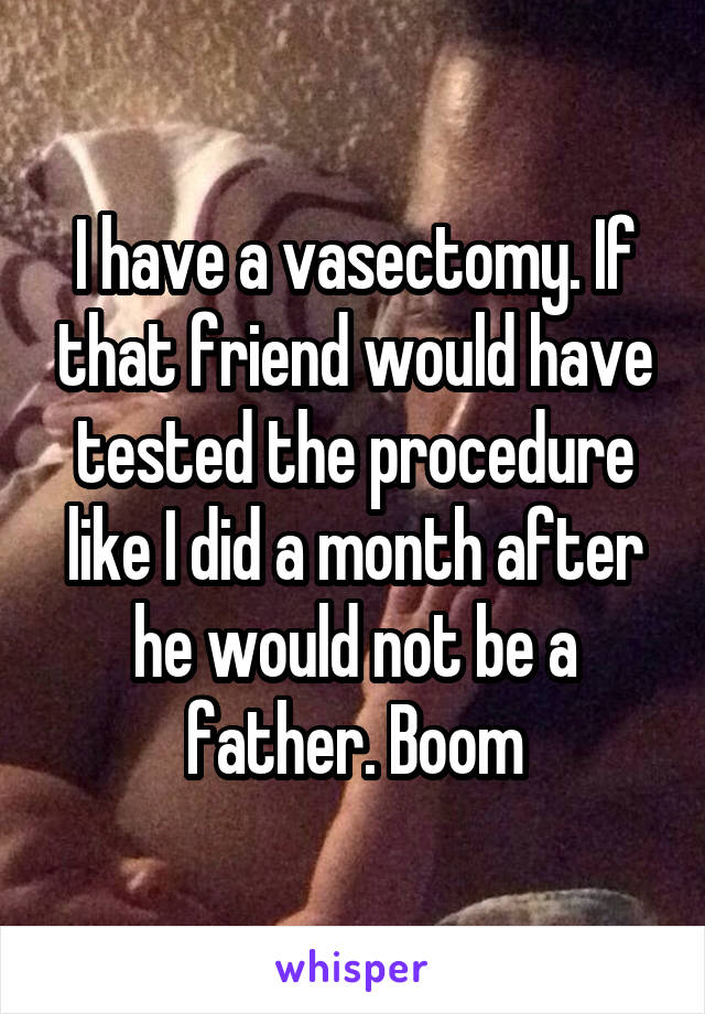 I have a vasectomy. If that friend would have tested the procedure like I did a month after he would not be a father. Boom