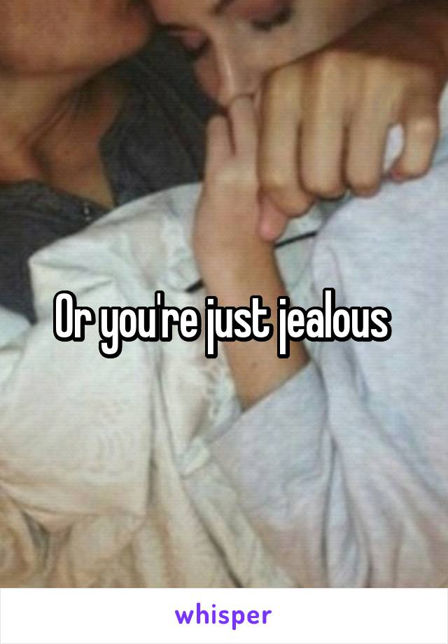 Or you're just jealous 