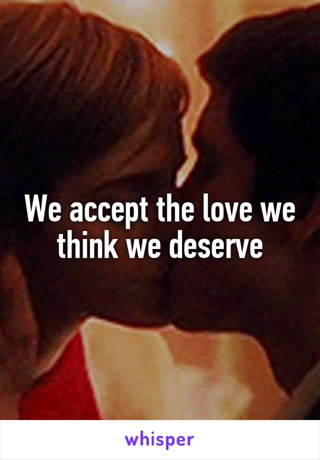 We accept the love we think we deserve