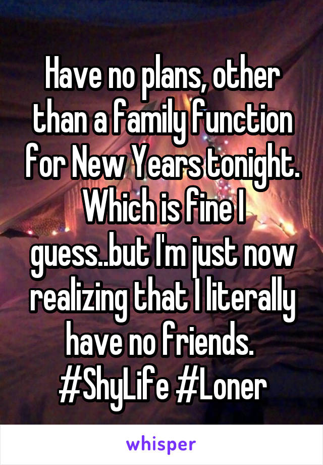 Have no plans, other than a family function for New Years tonight. Which is fine I guess..but I'm just now realizing that I literally have no friends. 
#ShyLife #Loner