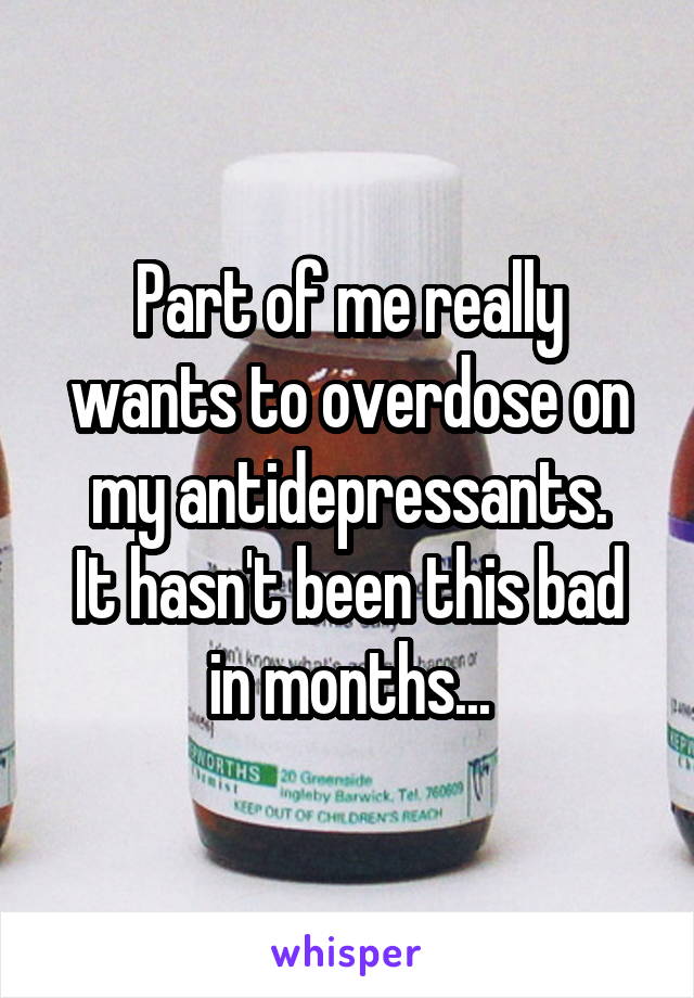 Part of me really wants to overdose on my antidepressants.
It hasn't been this bad in months...