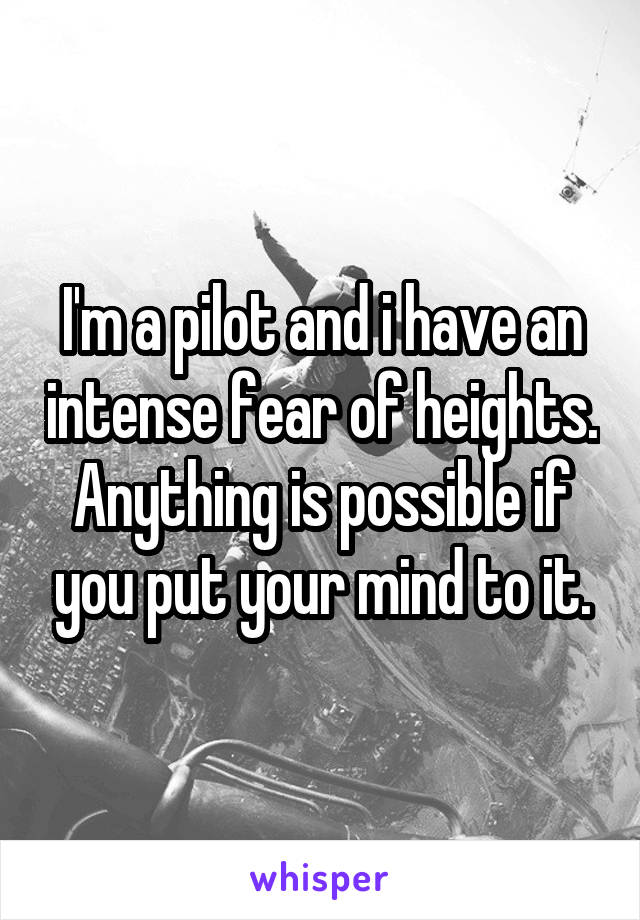I'm a pilot and i have an intense fear of heights. Anything is possible if you put your mind to it.