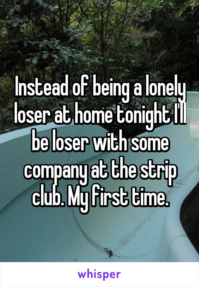 Instead of being a lonely loser at home tonight I'll be loser with some company at the strip club. My first time.