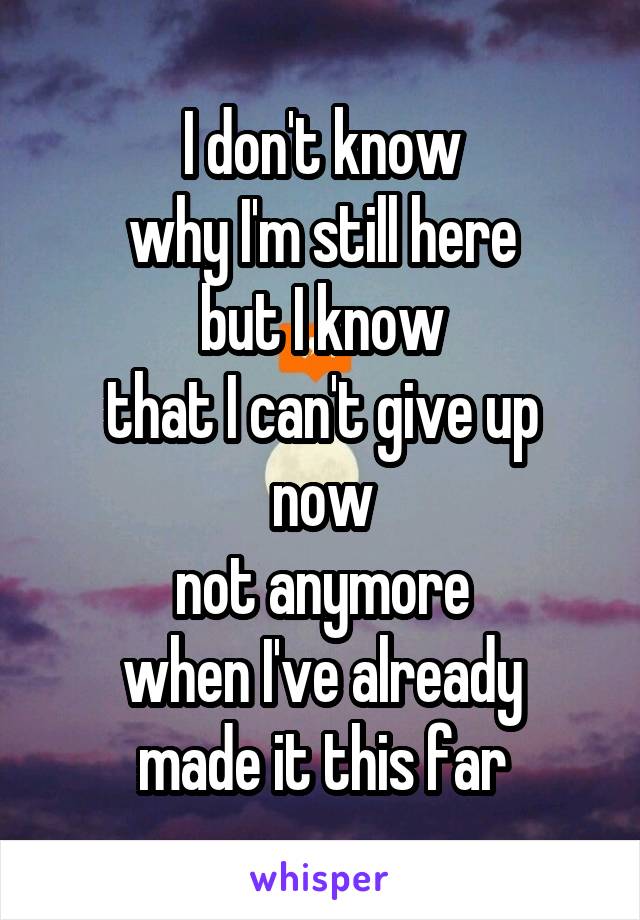 I don't know
why I'm still here
but I know
that I can't give up now
not anymore
when I've already
made it this far