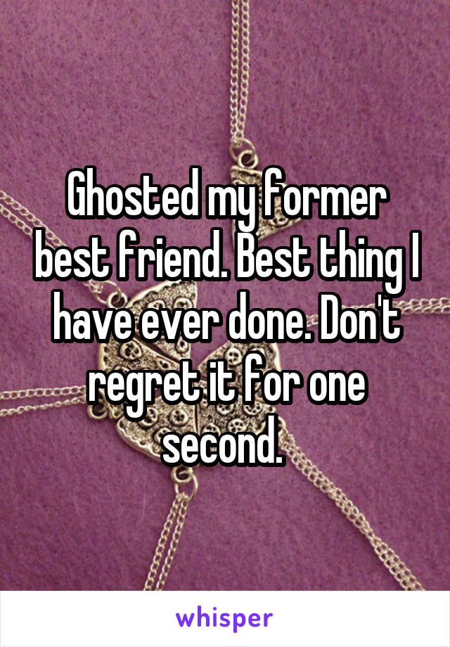 Ghosted my former best friend. Best thing I have ever done. Don't regret it for one second. 