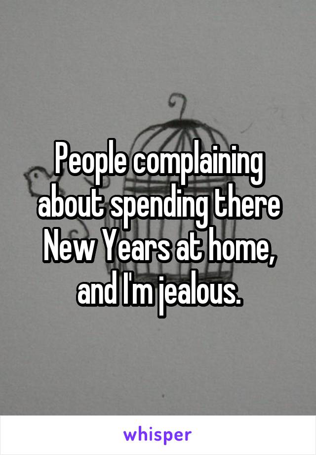 People complaining about spending there New Years at home, and I'm jealous.