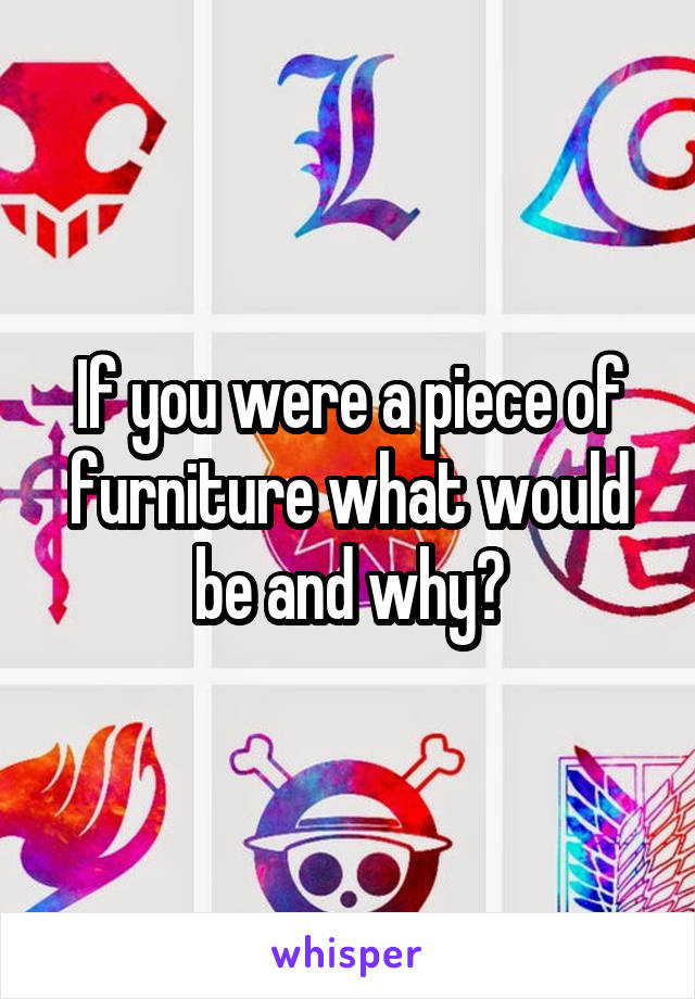 If you were a piece of furniture what would be and why?