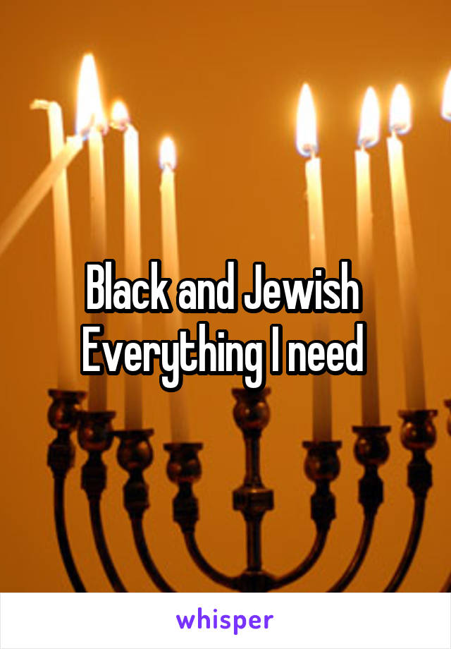 Black and Jewish 
Everything I need 