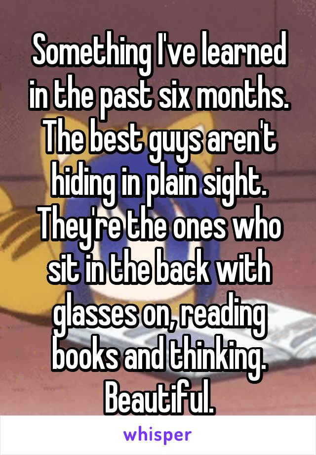 Something I've learned in the past six months. The best guys aren't hiding in plain sight. They're the ones who sit in the back with glasses on, reading books and thinking. Beautiful.