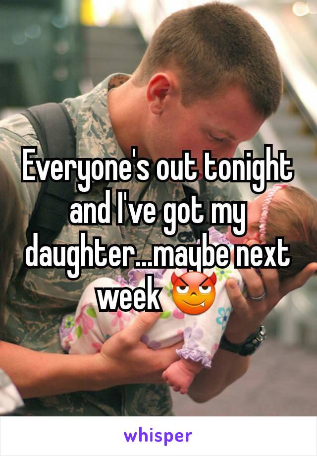 Everyone's out tonight and I've got my daughter...maybe next week 😈